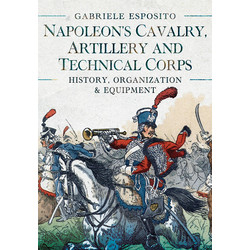 Napoleon’s Cavalry, Artillery and Technical Corps 1799-1815: History, Organization and Equipment